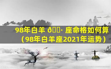 98年白羊 🌷 座命格如何算（98年白羊座2021年运势）